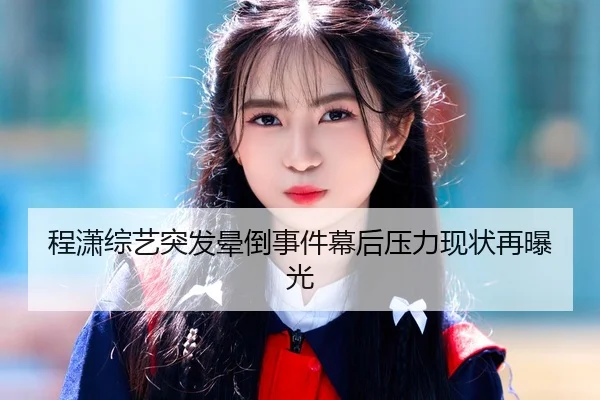 程潇综艺突发晕倒事件幕后压力现状再曝光